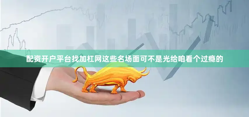 配资开户平台找加杠网这些名场面可不是光给咱看个过瘾的