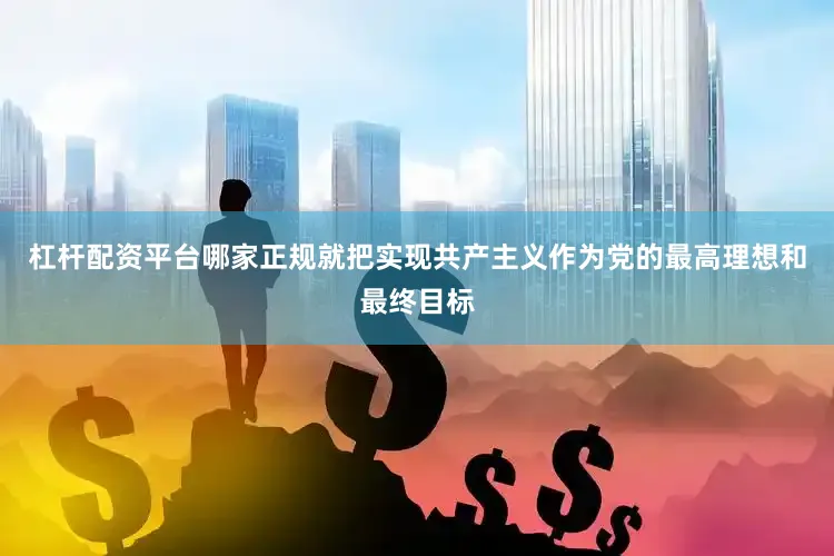 杠杆配资平台哪家正规就把实现共产主义作为党的最高理想和最终目标