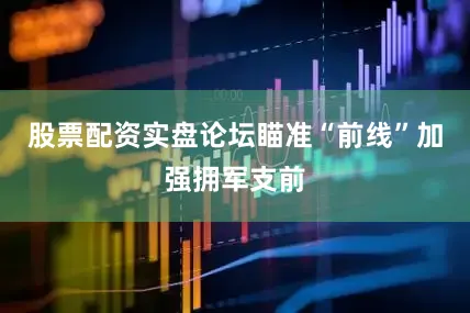 股票配资实盘论坛瞄准“前线”加强拥军支前