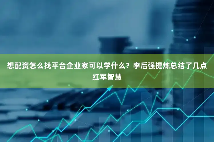 想配资怎么找平台企业家可以学什么？李后强提炼总结了几点红军智慧