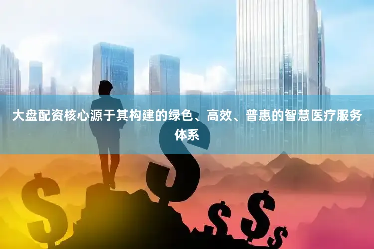 大盘配资核心源于其构建的绿色、高效、普惠的智慧医疗服务体系