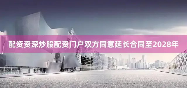 配资资深炒股配资门户双方同意延长合同至2028年