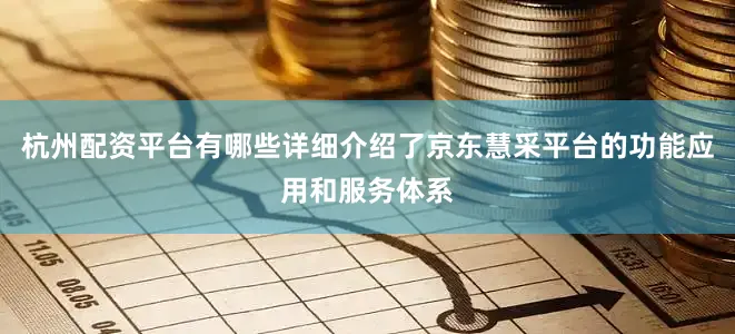 杭州配资平台有哪些详细介绍了京东慧采平台的功能应用和服务体系