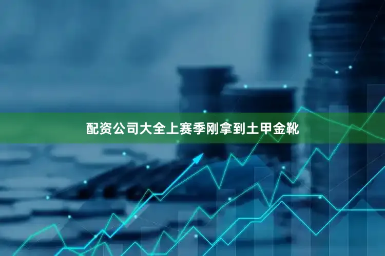 配资公司大全上赛季刚拿到土甲金靴
