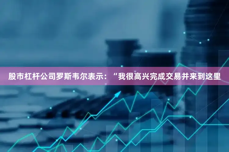 股市杠杆公司罗斯韦尔表示：“我很高兴完成交易并来到这里