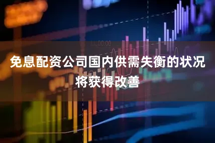 免息配资公司国内供需失衡的状况将获得改善