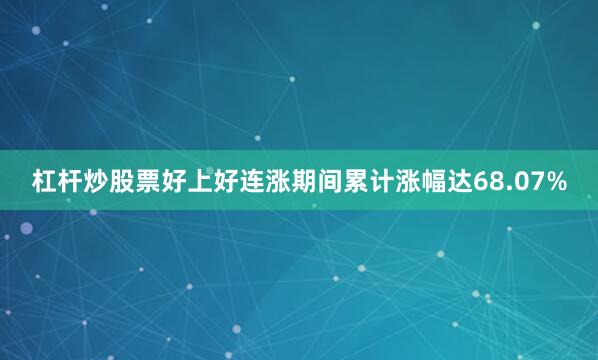 杠杆炒股票好上好连涨期间累计涨幅达68.07%