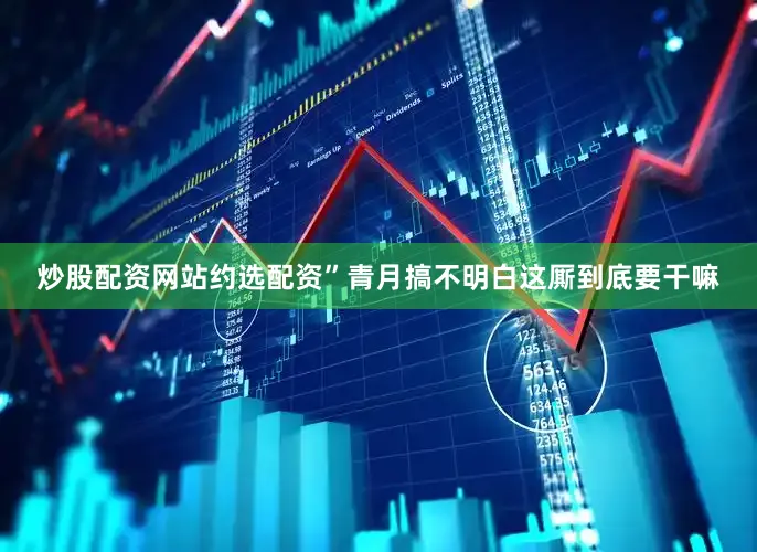 炒股配资网站约选配资”青月搞不明白这厮到底要干嘛
