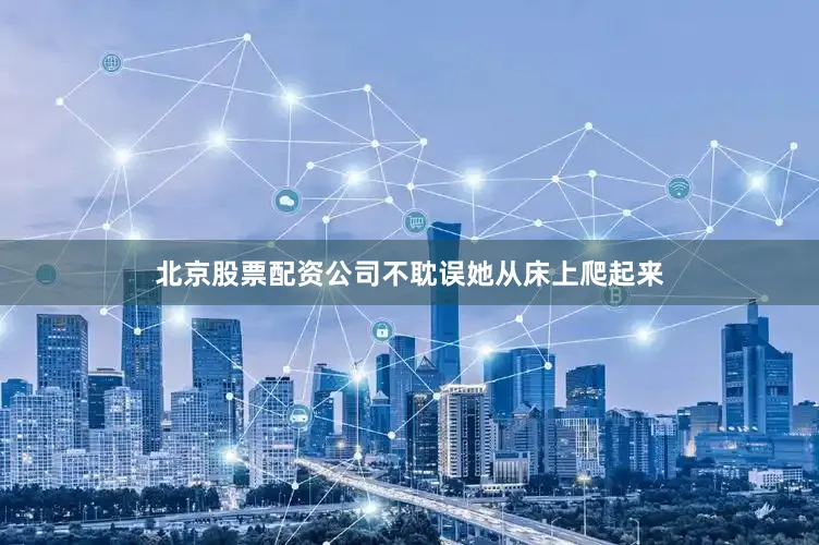 北京股票配资公司不耽误她从床上爬起来