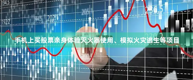 手机上买股票亲身体验灭火器使用、模拟火灾逃生等项目