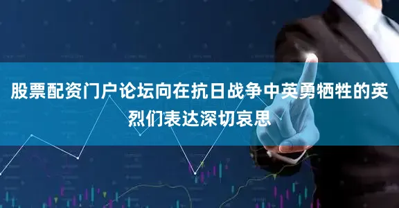 股票配资门户论坛向在抗日战争中英勇牺牲的英烈们表达深切哀思