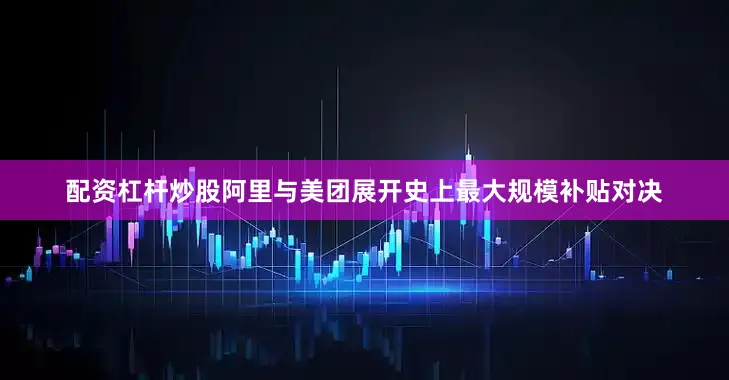 配资杠杆炒股阿里与美团展开史上最大规模补贴对决