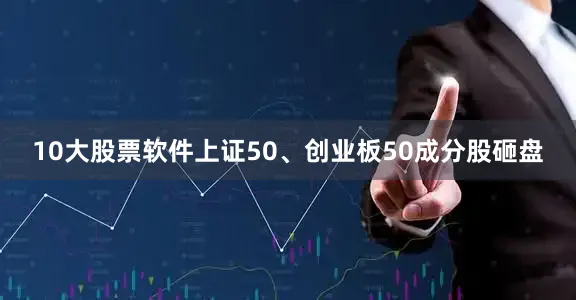 10大股票软件上证50、创业板50成分股砸盘