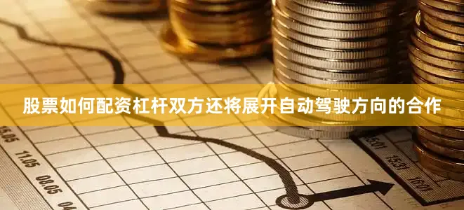 股票如何配资杠杆双方还将展开自动驾驶方向的合作
