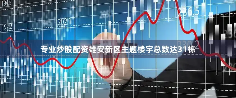 专业炒股配资雄安新区主题楼宇总数达31栋