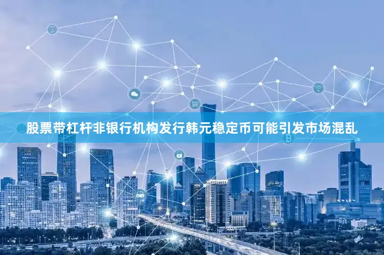 股票带杠杆非银行机构发行韩元稳定币可能引发市场混乱