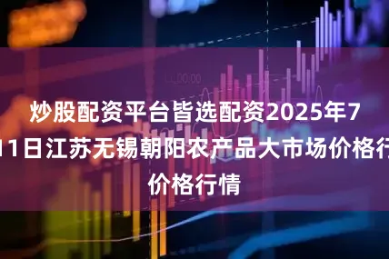 炒股配资平台皆选配资2025年7月11日江苏无锡朝阳农产品大市场价格行情