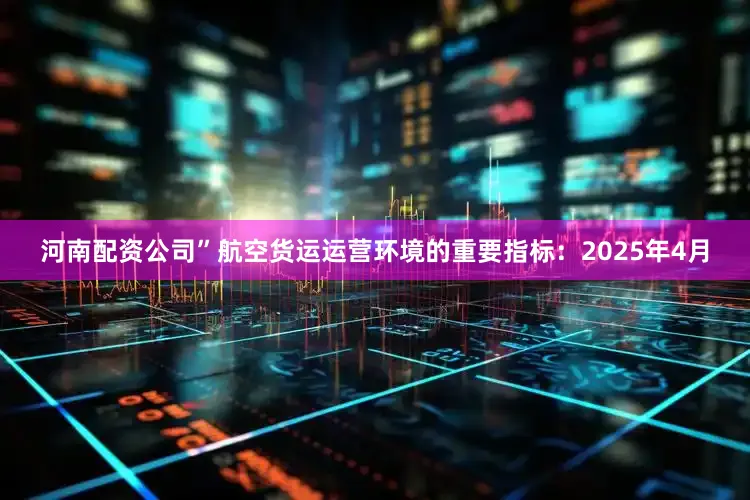 河南配资公司”航空货运运营环境的重要指标：2025年4月