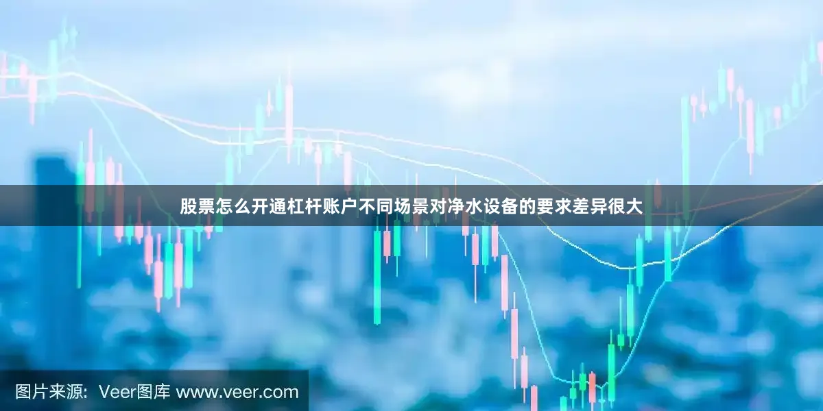 股票怎么开通杠杆账户不同场景对净水设备的要求差异很大
