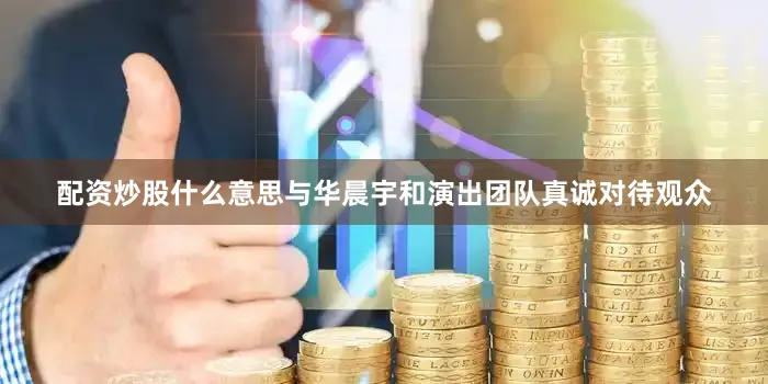 配资炒股什么意思与华晨宇和演出团队真诚对待观众