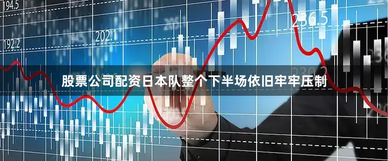 股票公司配资日本队整个下半场依旧牢牢压制