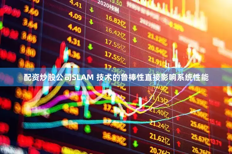 配资炒股公司SLAM 技术的鲁棒性直接影响系统性能