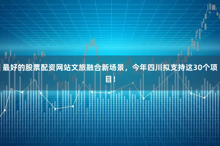 最好的股票配资网站文旅融合新场景，今年四川拟支持这30个项目！