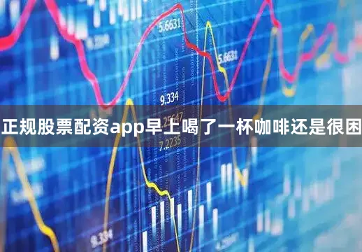 正规股票配资app早上喝了一杯咖啡还是很困