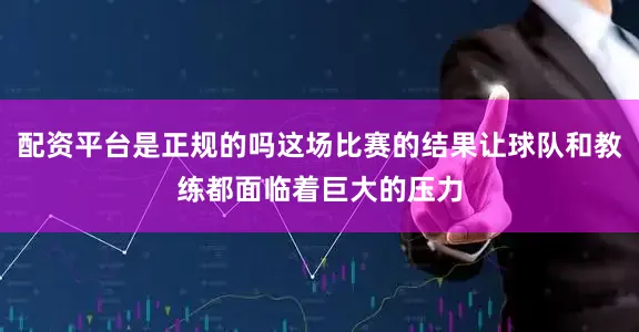 配资平台是正规的吗这场比赛的结果让球队和教练都面临着巨大的压力