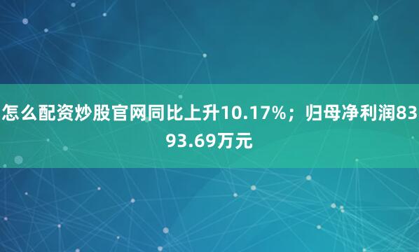 怎么配资炒股官网同比上升10.17%；归母净利润8393.69万元