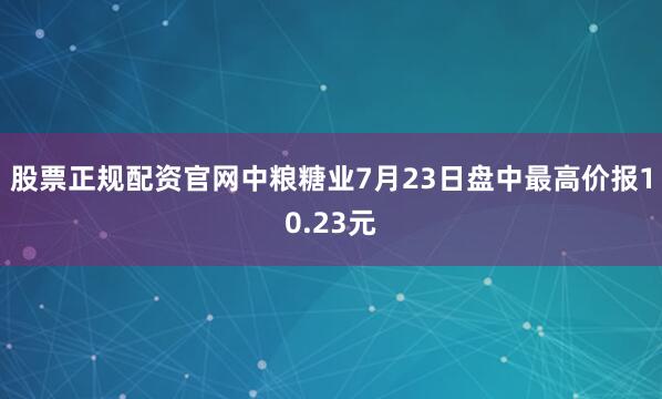 股票正规配资官网中粮糖业7月23日盘中最高价报10.23元
