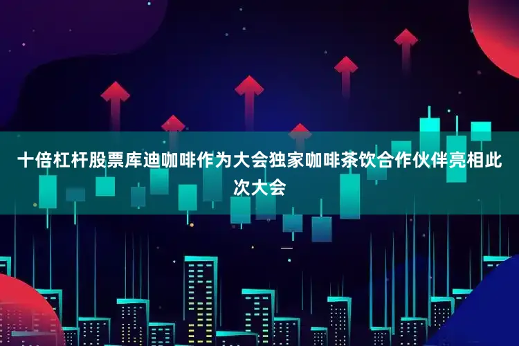 十倍杠杆股票库迪咖啡作为大会独家咖啡茶饮合作伙伴亮相此次大会