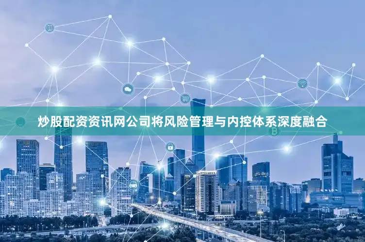 炒股配资资讯网公司将风险管理与内控体系深度融合