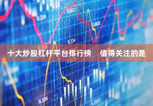 十大炒股杠杆平台排行榜    值得关注的是
