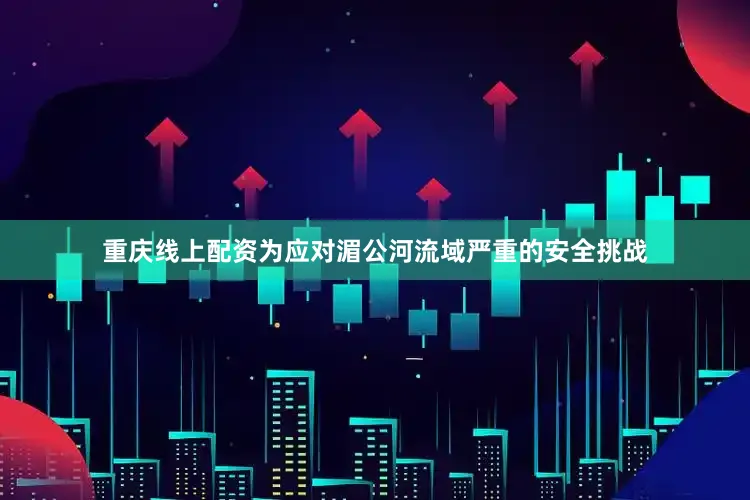 重庆线上配资为应对湄公河流域严重的安全挑战