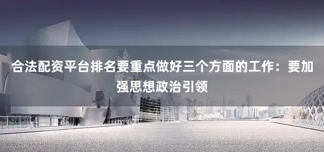 合法配资平台排名要重点做好三个方面的工作：要加强思想政治引领
