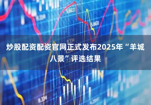 炒股配资配资官网正式发布2025年“羊城八景”评选结果