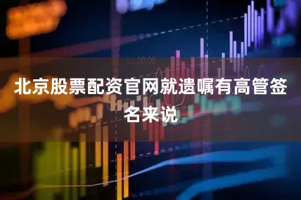 北京股票配资官网就遗嘱有高管签名来说