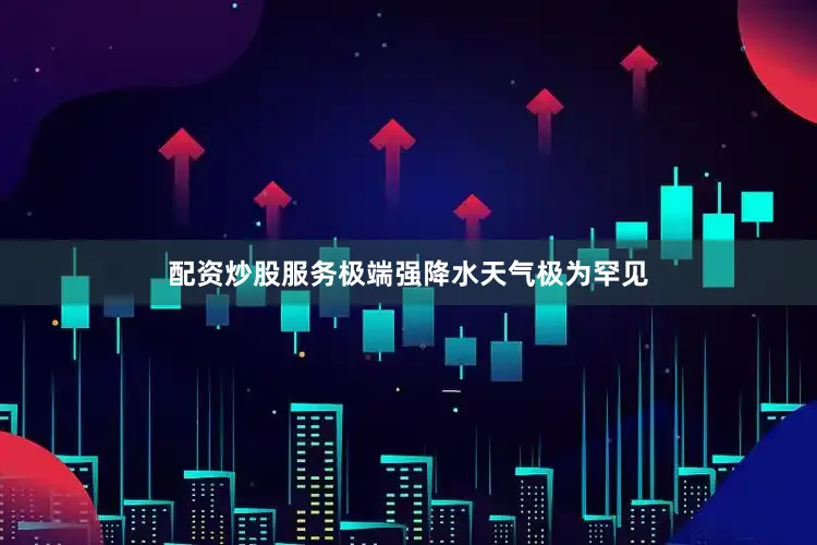 配资炒股服务极端强降水天气极为罕见