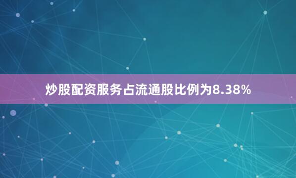 炒股配资服务占流通股比例为8.38%