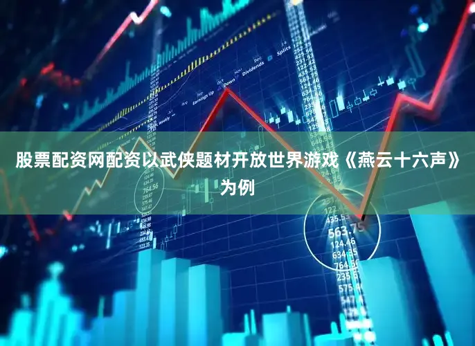 股票配资网配资以武侠题材开放世界游戏《燕云十六声》为例