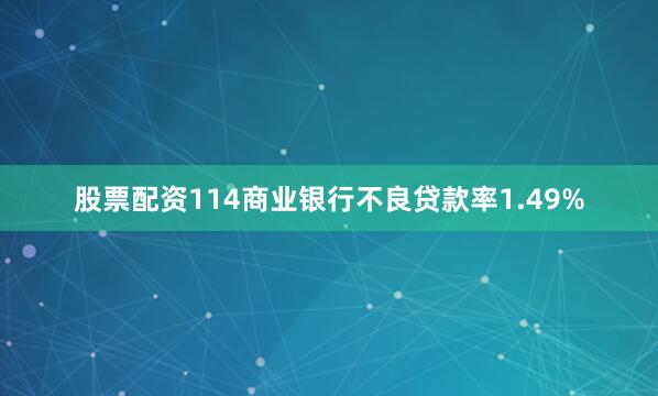 股票配资114商业银行不良贷款率1.49%