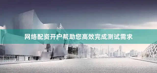 网络配资开户帮助您高效完成测试需求