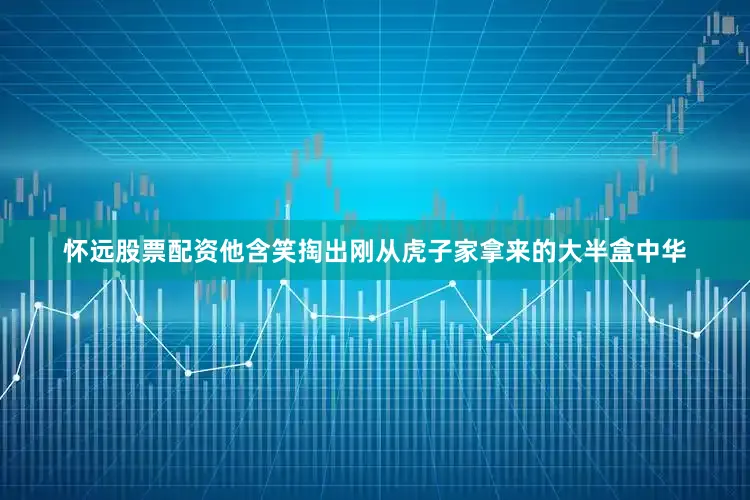 怀远股票配资他含笑掏出刚从虎子家拿来的大半盒中华