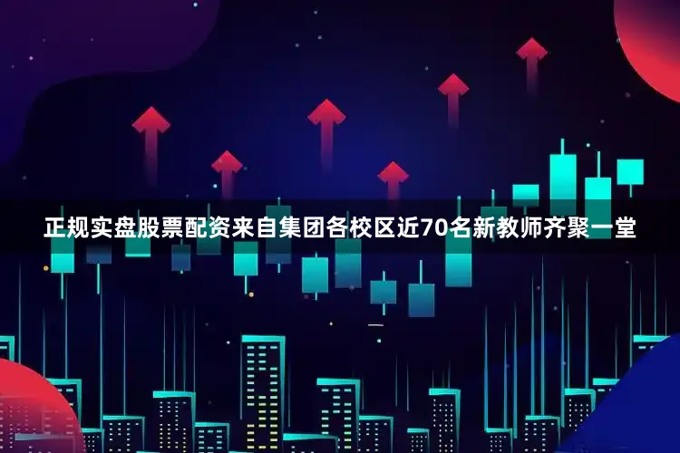 正规实盘股票配资来自集团各校区近70名新教师齐聚一堂