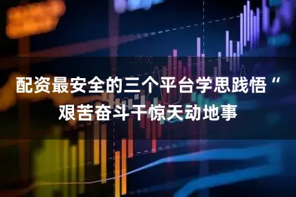 配资最安全的三个平台学思践悟“艰苦奋斗干惊天动地事