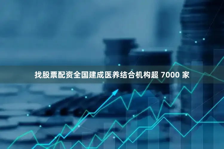 找股票配资全国建成医养结合机构超 7000 家