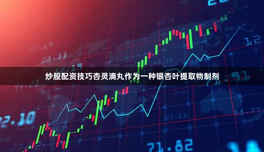 炒股配资技巧杏灵滴丸作为一种银杏叶提取物制剂