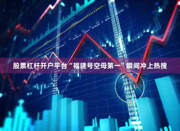股票杠杆开户平台“福建号空母第一”瞬间冲上热搜