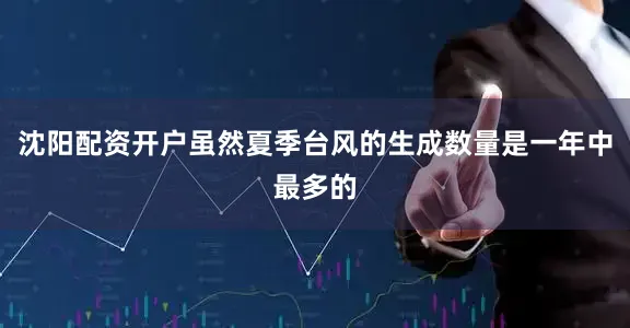沈阳配资开户虽然夏季台风的生成数量是一年中最多的